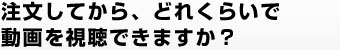 注文してから、どれくらいで動画を視聴できますか？