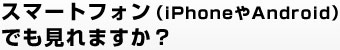 スマートフォン（iPhoneやAndroid）でも見れますか？