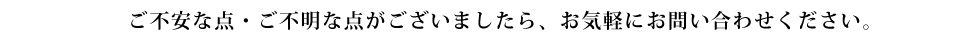 ご不安な点・ご不明な点がございましたら、お気軽にお問い合わせください。