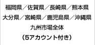 福岡県／佐賀県／長崎県／熊本県／大分県／宮崎県／鹿児島県／沖縄県／九州市場全体（5アカウント付き）