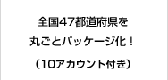 全国47都道府県を丸ごとパッケージ化！（10アカウント付き）