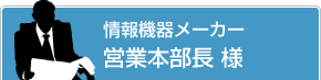 情報機器メーカー 営業本部長 様